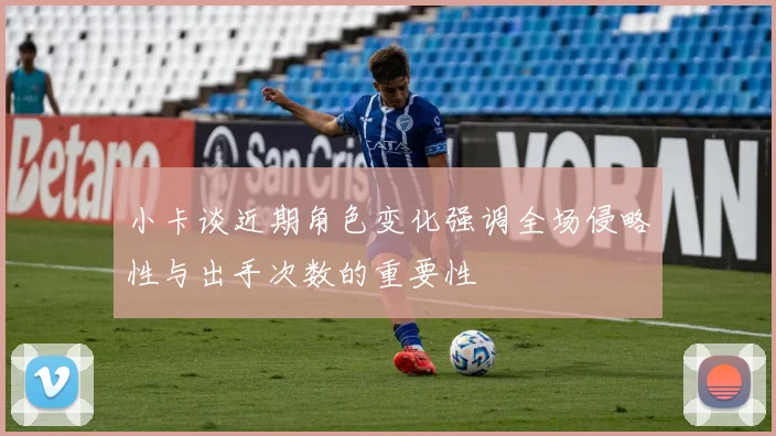 小卡谈近期角色变化强调全场侵略性与出手次数的重要性