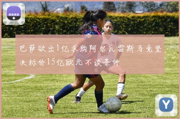 巴萨欲出1亿求购阿尔瓦雷斯马竞坚决标价15亿欧元不谈条件