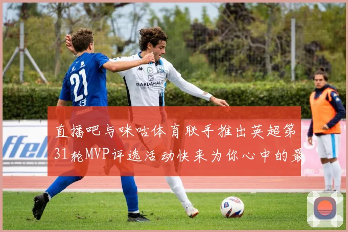 直播吧与咪咕体育联手推出英超第31轮MVP评选活动快来为你心中的最佳球员投票