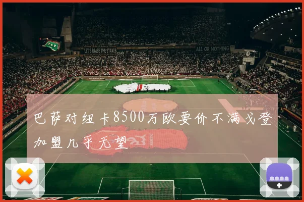 巴萨对纽卡8500万欧要价不满戈登加盟几乎无望