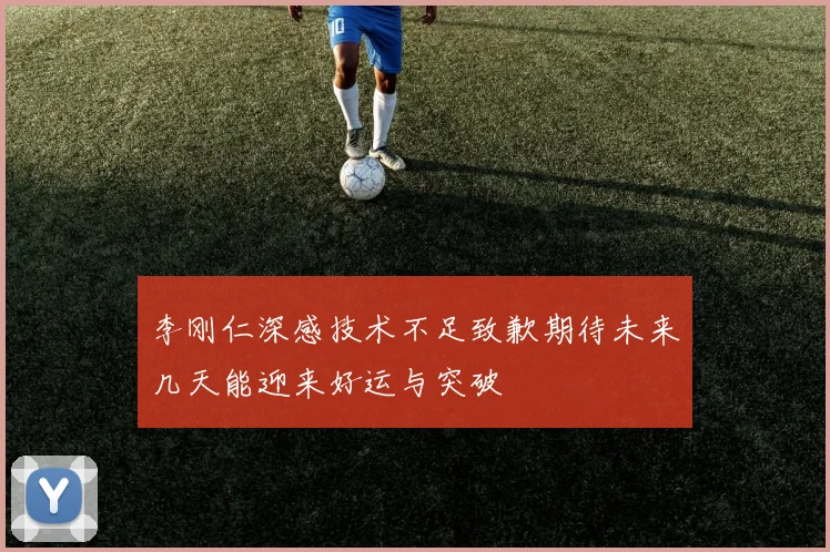 李刚仁深感技术不足致歉期待未来几天能迎来好运与突破