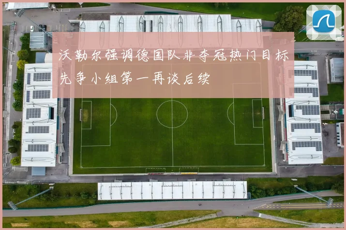 沃勒尔强调德国队非夺冠热门目标先争小组第一再谈后续