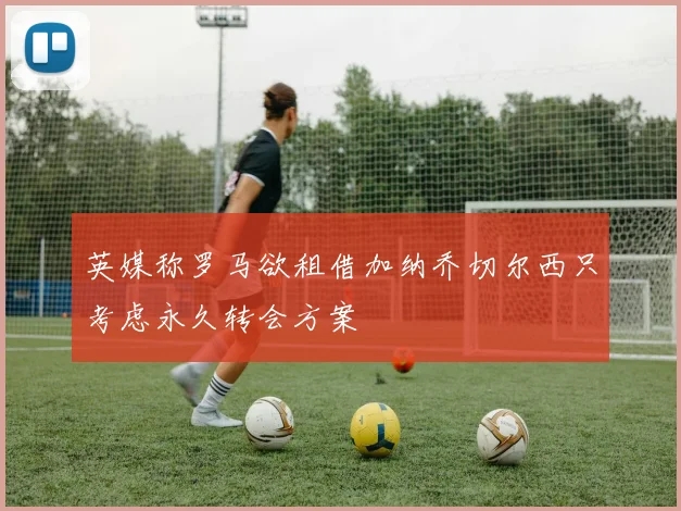 英媒称罗马欲租借加纳乔切尔西只考虑永久转会方案