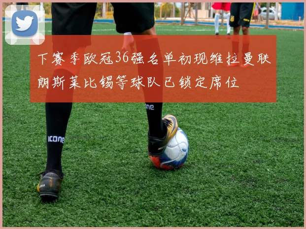 下赛季欧冠36强名单初现维拉曼联朗斯莱比锡等球队已锁定席位