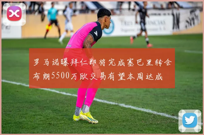 罗马诺曝拜仁即将完成塞巴里转会布朗5500万欧交易有望本周达成