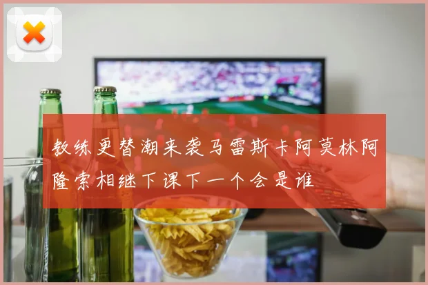 教练更替潮来袭马雷斯卡阿莫林阿隆索相继下课下一个会是谁