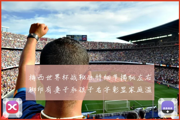 梅西世界杯战靴独特细节揭秘左右脚印有妻子和孩子名字彰显家庭温暖