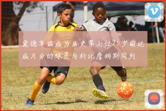 爱德华兹成为历史第七位25岁前达成万分的球员与科比詹姆斯同列