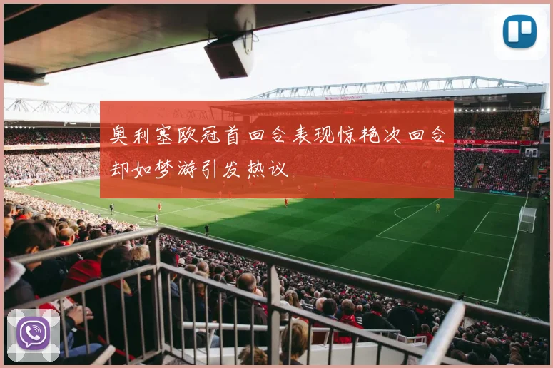 奥利塞欧冠首回合表现惊艳次回合却如梦游引发热议