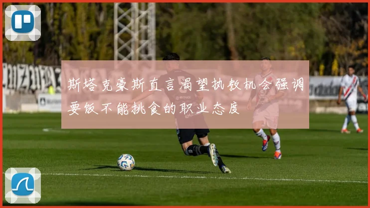 斯塔克豪斯直言渴望执教机会强调要饭不能挑食的职业态度