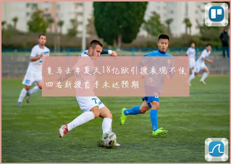 皇马去年夏天18亿欧引援表现不佳四名新援首季未达预期