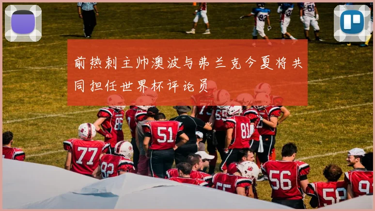 前热刺主帅澳波与弗兰克今夏将共同担任世界杯评论员