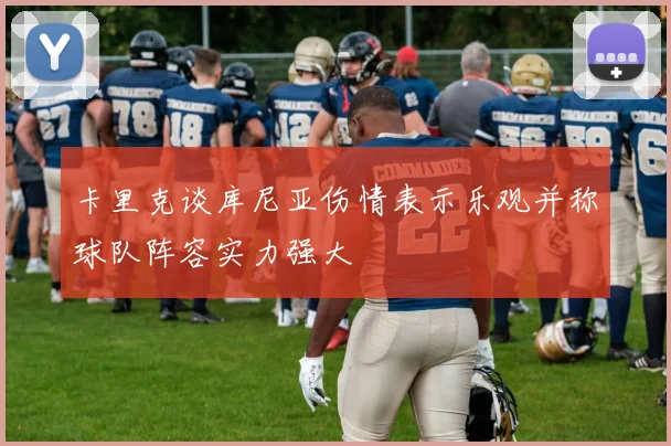 卡里克谈库尼亚伤情表示乐观并称球队阵容实力强大