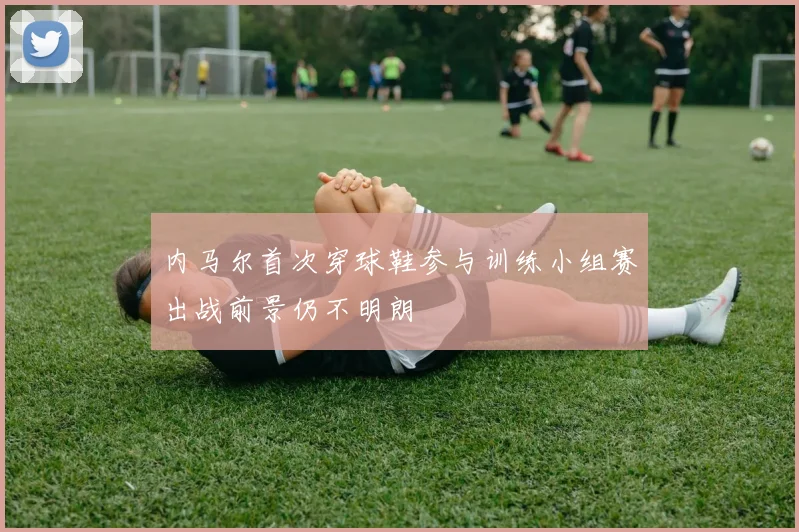内马尔首次穿球鞋参与训练小组赛出战前景仍不明朗