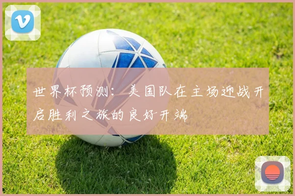 世界杯预测：美国队在主场迎战开启胜利之旅的良好开端